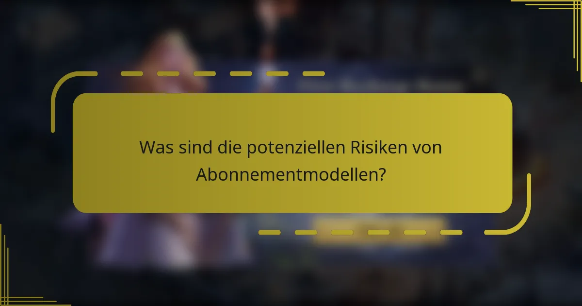 Was sind die potenziellen Risiken von Abonnementmodellen?