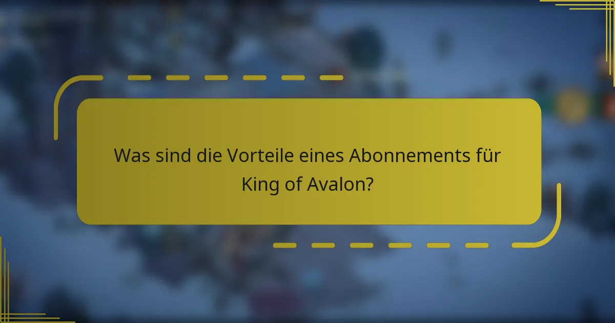 Was sind die Vorteile eines Abonnements für King of Avalon?